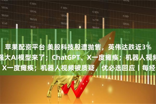 蘋果配資平臺 美股科技股遭拋售，英偉達跌近3%！黃金反彈；谷歌最強大AI模型來了；ChatGPT、X一度癱瘓；機器人視頻被質疑，優必選回應丨每經早參