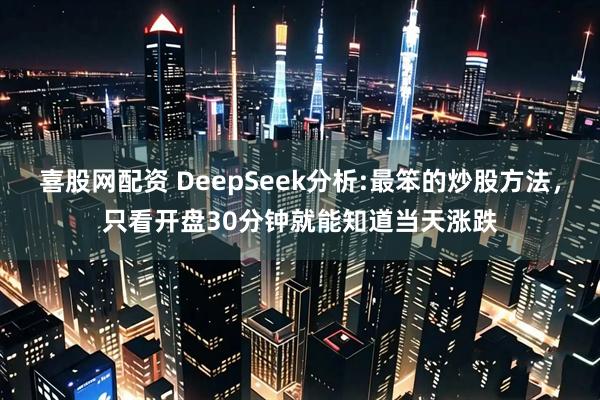 喜股網配資 DeepSeek分析:最笨的炒股方法，只看開盤30分鐘就能知道當天漲跌