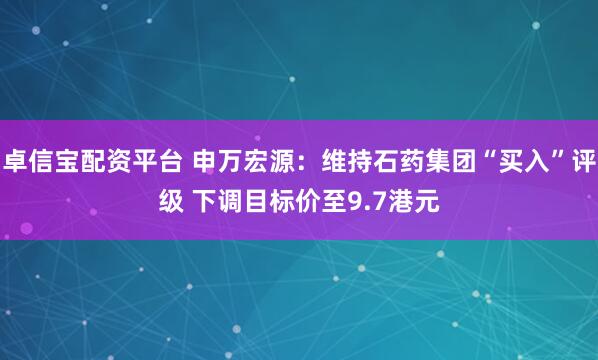 卓信寶配資平臺 申萬宏源：維持石藥集團“買入”評級 下調目標價至9.7港元