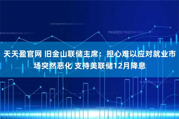 天天盈官網 舊金山聯儲主席：擔心難以應對就業市場突然惡化 支持美聯儲12月降息