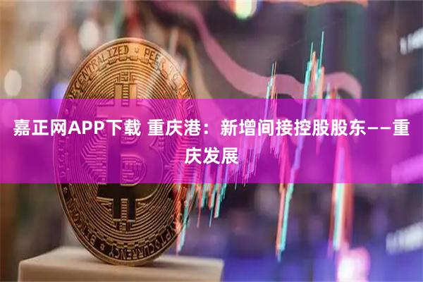 嘉正網APP下載 重慶港：新增間接控股股東——重慶發展