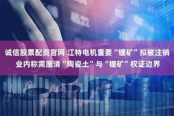 誠信股票配資官網 江特電機重要“鋰礦”擬被注銷 業內稱需厘清“陶瓷土”與“鋰礦”權證邊界