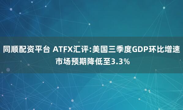 同順配資平臺 ATFX匯評:美國三季度GDP環比增速 市場預期降低至3.3%