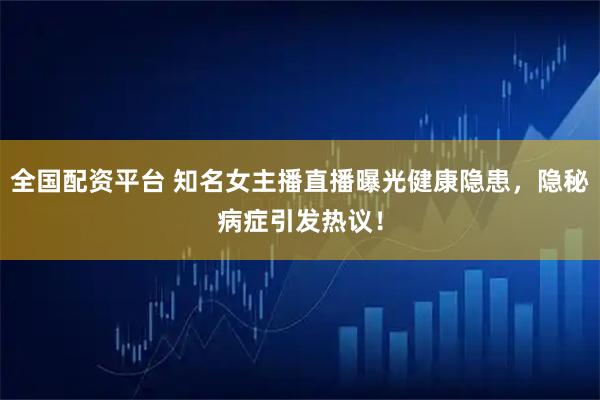 全國配資平臺 知名女主播直播曝光健康隱患，隱秘病癥引發(fā)熱議！