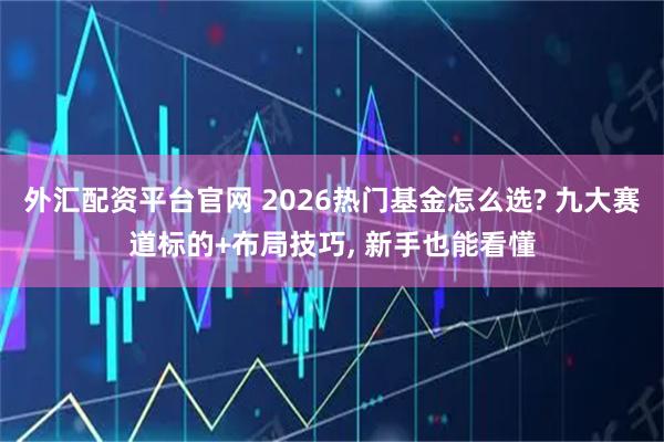 外匯配資平臺官網 2026熱門基金怎么選? 九大賽道標的+布局技巧, 新手也能看懂