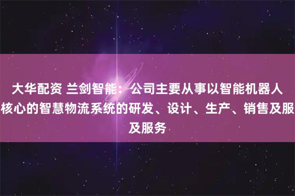 大華配資 蘭劍智能：公司主要從事以智能機(jī)器人為核心的智慧物流系統(tǒng)的研發(fā)、設(shè)計(jì)、生產(chǎn)、銷售及服務(wù)