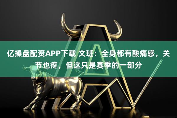 億操盤配資APP下載 文班：全身都有酸痛感，關節也疼，但這只是賽季的一部分