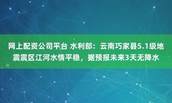 網上配資公司平臺 水利部：云南巧家縣5.1級地震震區江河水情平穩，據預報未來3天無降水