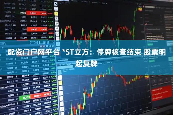 配資門戶網平臺 *ST立方：停牌核查結束 股票明起復牌