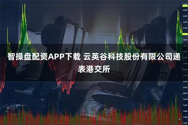 智操盤配資APP下載 云英谷科技股份有限公司遞表港交所